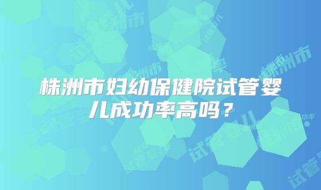 株洲市妇幼保健院试管婴儿成功率高吗？