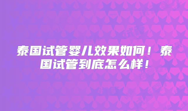 泰国试管婴儿效果如何！泰国试管到底怎么样！