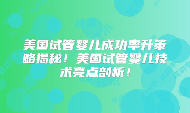 美国试管婴儿成功率升策略揭秘！美国试管婴儿技术亮点剖析！