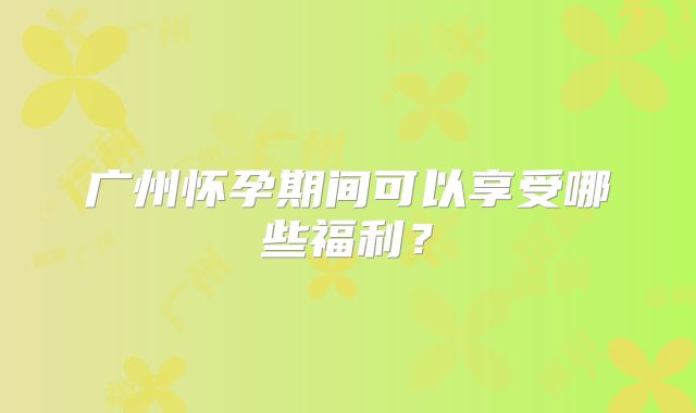 广州怀孕期间可以享受哪些福利？