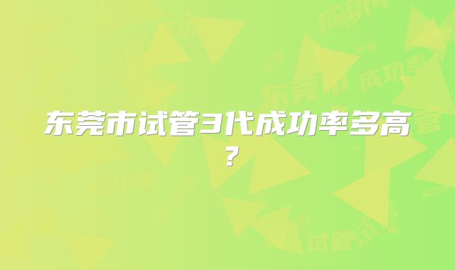 东莞市试管3代成功率多高？