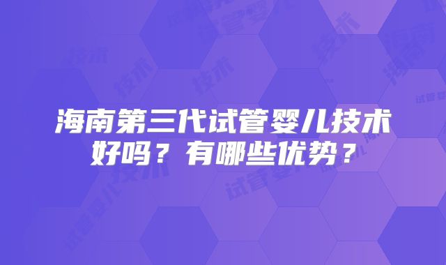 海南第三代试管婴儿技术好吗？有哪些优势？