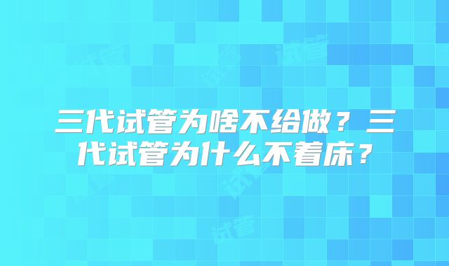三代试管为啥不给做?三代试管为什么不着床?