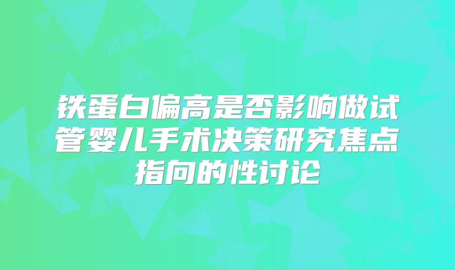 铁蛋白偏高是否影响做试管婴儿手术决策研究焦点指向的性讨论