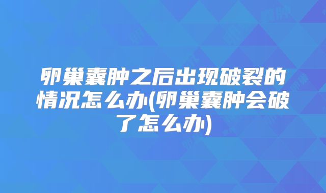 卵巢囊肿之后出现破裂的情况怎么办(卵巢囊肿会破了怎么办)