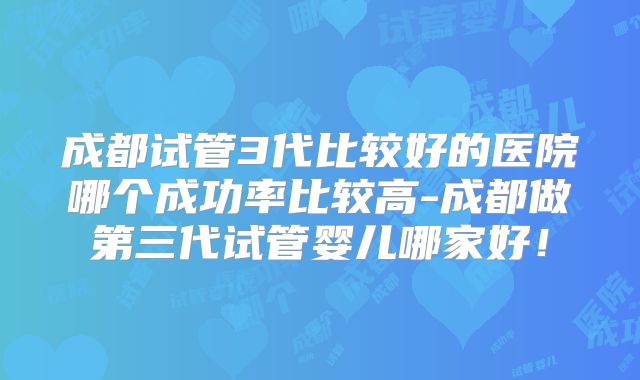 成都试管3代比较好的医院哪个成功率比较高-成都做第三代试管婴儿哪家好！