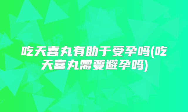 吃天喜丸有助于受孕吗(吃天喜丸需要避孕吗)