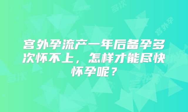 宫外孕流产一年后备孕多次怀不上，怎样才能尽快怀孕呢？