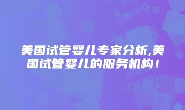 美国试管婴儿专家分析,美国试管婴儿的服务机构!