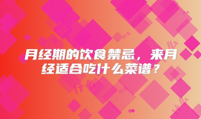 月经期的饮食禁忌，来月经适合吃什么菜谱？