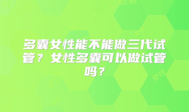 多囊女性能不能做三代试管?女性多囊可以做试管吗?