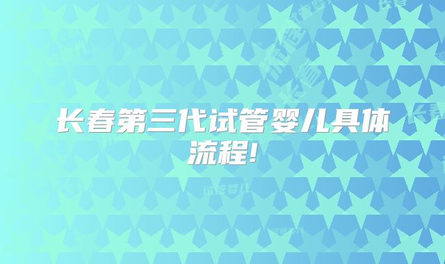 长春第三代试管婴儿具体流程!