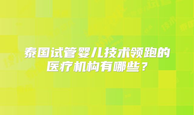 泰国试管婴儿技术领跑的医疗机构有哪些？
