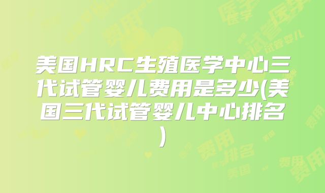 美国HRC生殖医学中心三代试管婴儿费用是多少(美国三代试管婴儿中心排名)