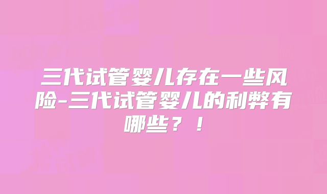 三代试管婴儿存在一些风险-三代试管婴儿的利弊有哪些？！