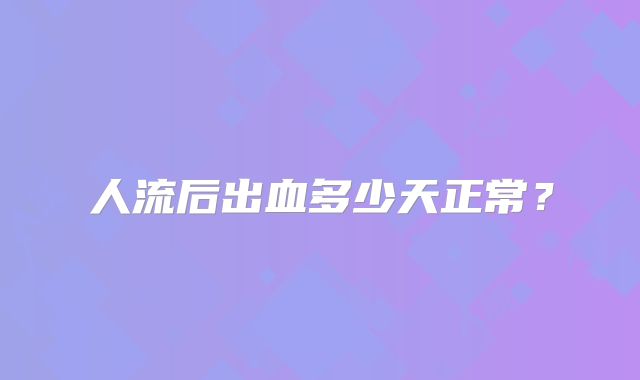 人流后出血多少天正常？