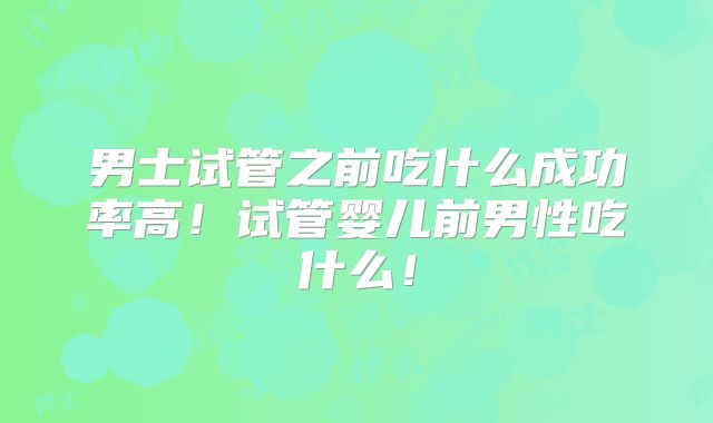 男士试管之前吃什么成功率高！试管婴儿前男性吃什么！