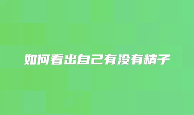 如何看出自己有没有精子