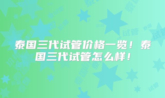 泰国三代试管价格一览！泰国三代试管怎么样！