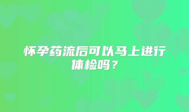 怀孕药流后可以马上进行体检吗？