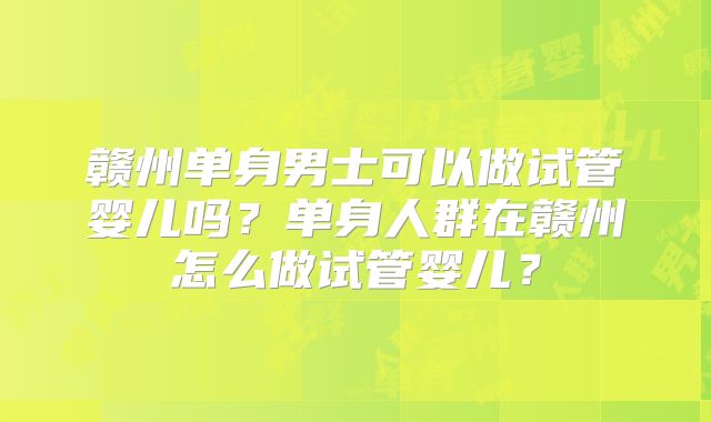 赣州单身男士可以做试管婴儿吗？单身人群在赣州怎么做试管婴儿？