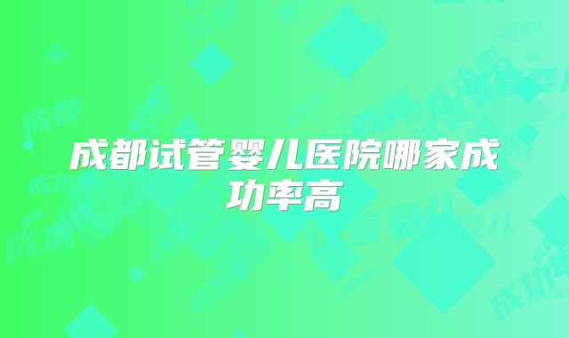 成都试管婴儿医院哪家成功率高