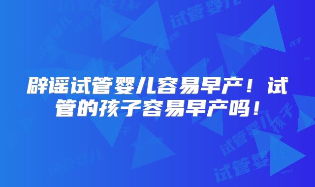 辟谣试管婴儿容易早产！试管的孩子容易早产吗！