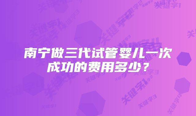 南宁做三代试管婴儿一次成功的费用多少?