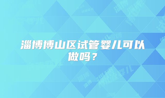 淄博博山区试管婴儿可以做吗？
