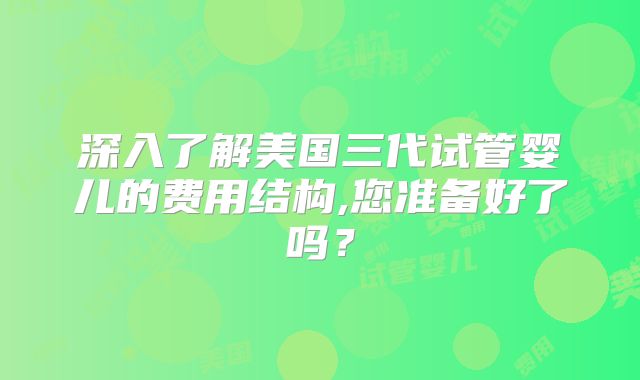 深入了解美国三代试管婴儿的费用结构,您准备好了吗？