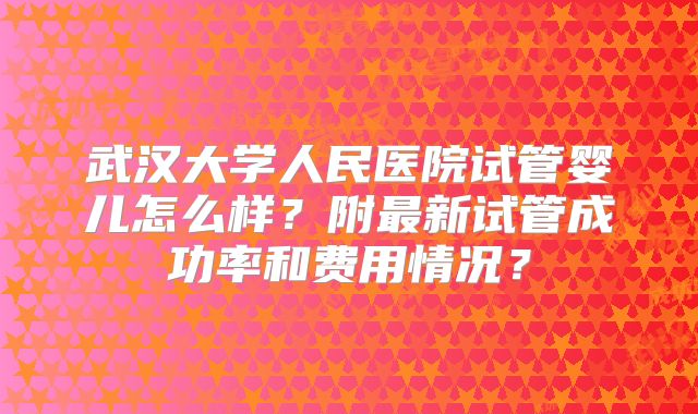 武汉大学人民医院试管婴儿怎么样？附最新试管成功率和费用情况？