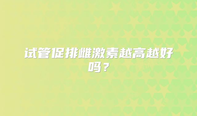 试管促排雌激素越高越好吗？