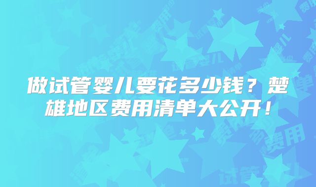 做试管婴儿要花多少钱?楚雄地区费用清单大公开!
