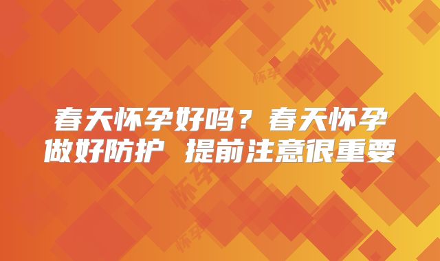 春天怀孕好吗?春天怀孕做好防护 提前注意很重要