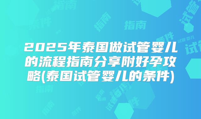 2025年泰国做试管婴儿的流程指南分享附好孕攻略(泰国试管婴儿的条件)