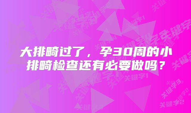 大排畸过了，孕30周的小排畸检查还有必要做吗？