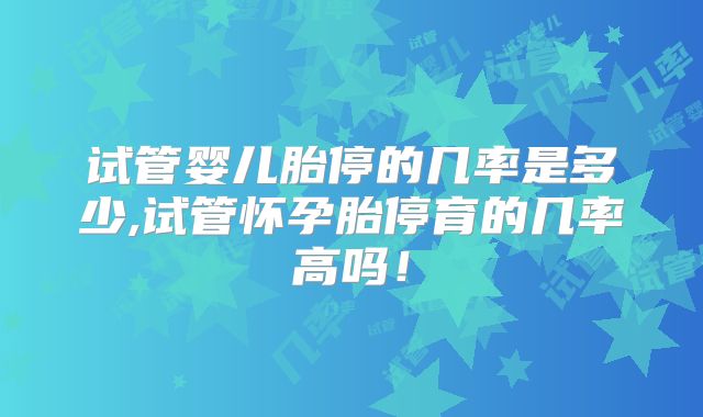试管婴儿胎停的几率是多少,试管怀孕胎停育的几率高吗！