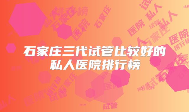 石家庄三代试管比较好的私人医院排行榜