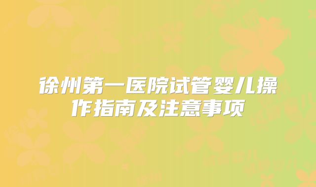 徐州第一医院试管婴儿操作指南及注意事项