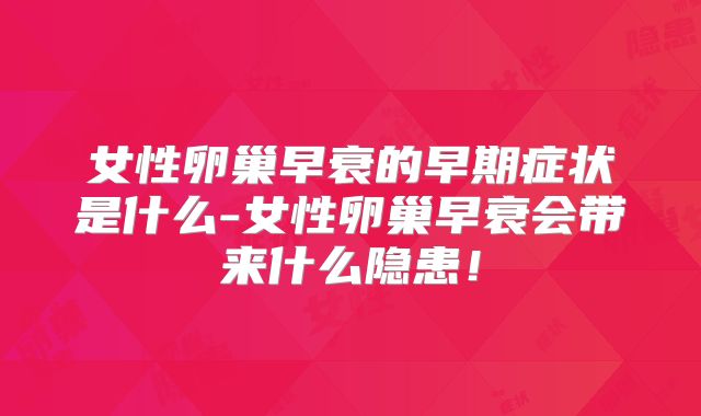 女性卵巢早衰的早期症状是什么-女性卵巢早衰会带来什么隐患！