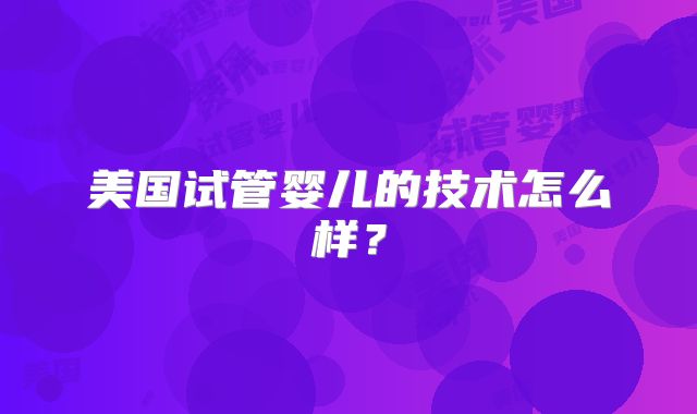 美国试管婴儿的技术怎么样？