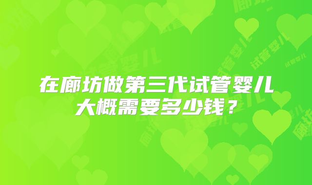 在廊坊做第三代试管婴儿大概需要多少钱？
