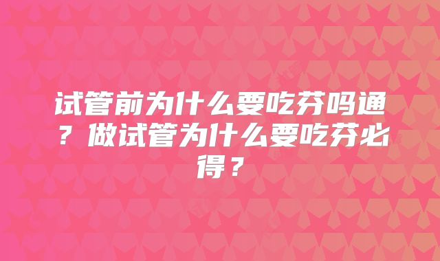 试管前为什么要吃芬吗通？做试管为什么要吃芬必得？