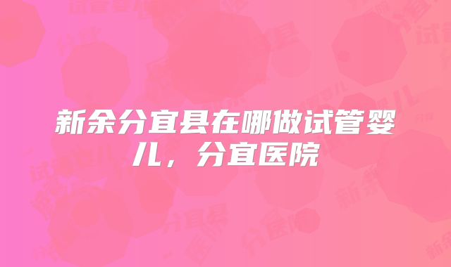 新余分宜县在哪做试管婴儿，分宜医院