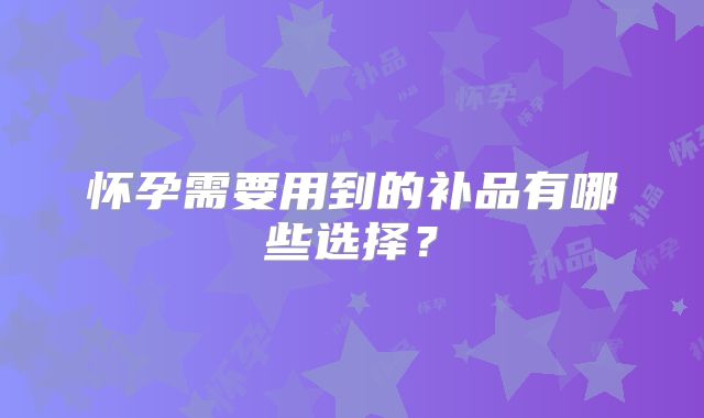 怀孕需要用到的补品有哪些选择？