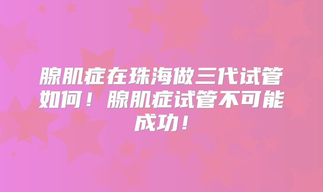 腺肌症在珠海做三代试管如何！腺肌症试管不可能成功！