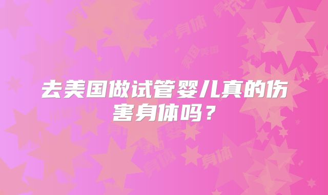 去美国做试管婴儿真的伤害身体吗？
