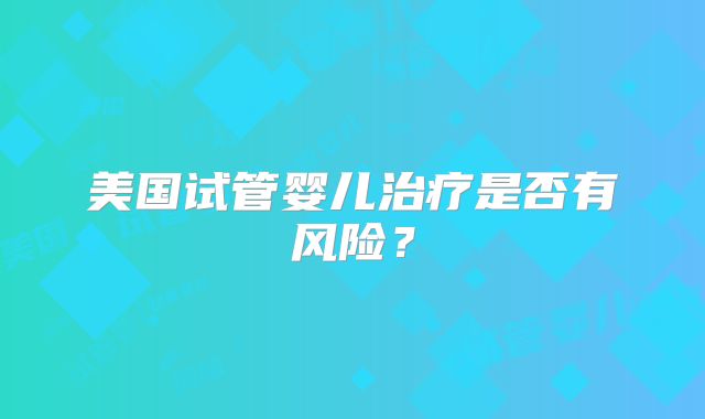 美国试管婴儿治疗是否有风险？