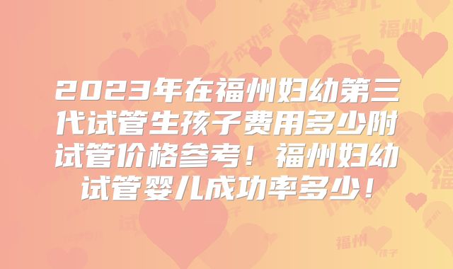 2023年在福州妇幼第三代试管生孩子费用多少附试管价格参考！福州妇幼试管婴儿成功率多少！