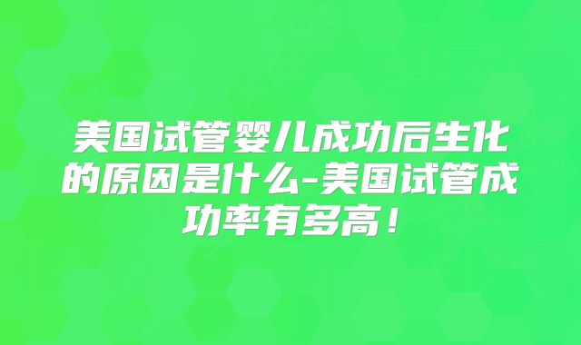 美国试管婴儿成功后生化的原因是什么-美国试管成功率有多高！